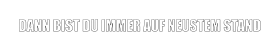 DANN BIST DU IMMER AUF NEUSTEM STAND