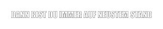 DANN BIST DU IMMER AUF NEUSTEM STAND